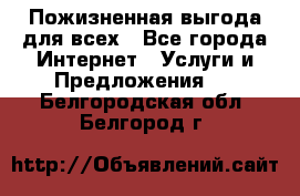 Пожизненная выгода для всех - Все города Интернет » Услуги и Предложения   . Белгородская обл.,Белгород г.